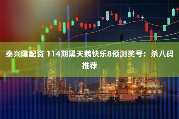 泰兴隆配资 114期黑天鹅快乐8预测奖号：杀八码推荐