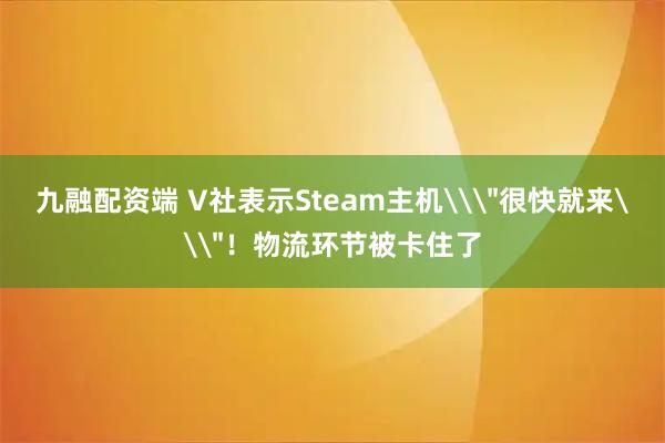 九融配资端 V社表示Steam主机\＂很快就来\＂！物流环节被卡住了